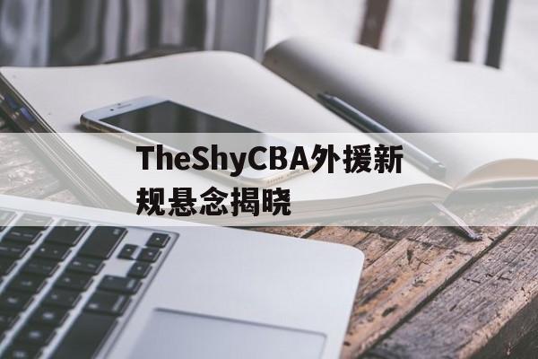 TheShyCBA外援新规悬念揭晓(20202021cba外援使用新规则)