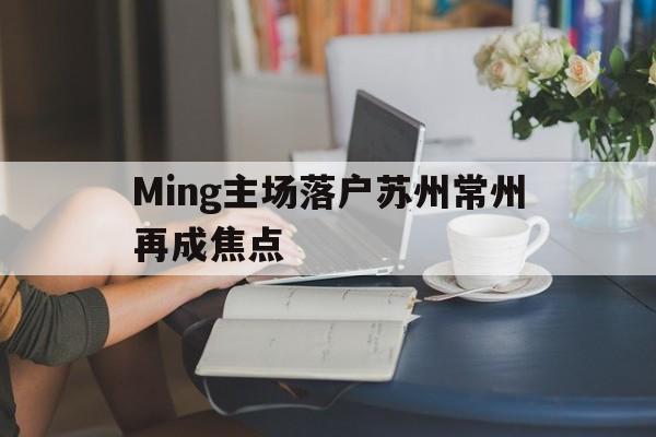 Ming主场落户苏州常州再成焦点(90后落户常州三天收到15万)